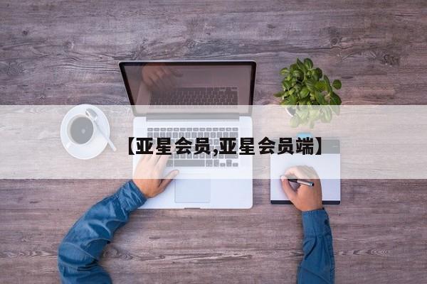 亚星手机版 亚星会员平台【亚星会员,亚星会员端】